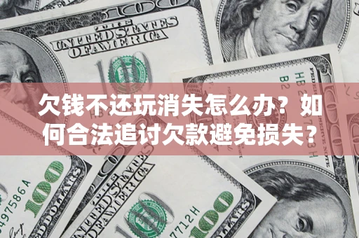 济南欠钱不还玩消失怎么办?如何合法追讨欠款避免损失? 济南欠钱不还玩消失怎么办?如何合法追讨欠款避免损失?