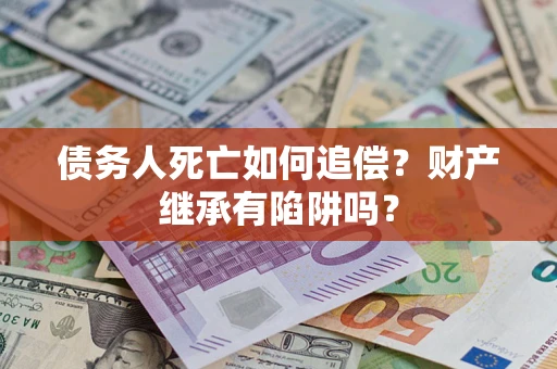 济南债务人死亡如何追偿？财产继承有陷阱吗？