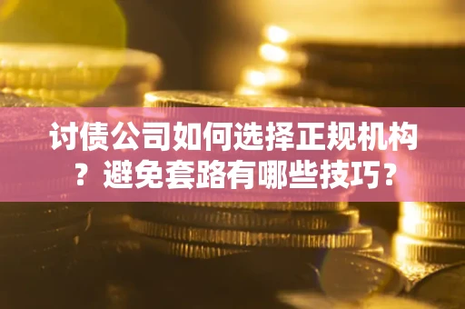 济南讨债公司如何选择正规机构？避免套路有哪些技巧？