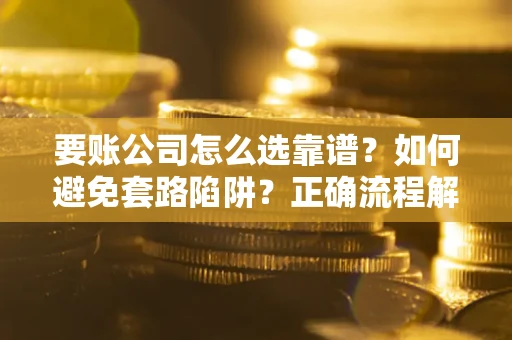 济南要账公司怎么选靠谱？如何避免套路陷阱？正确流程解析