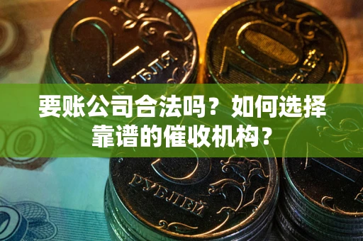济南要账公司合法吗？如何选择靠谱的催收机构？