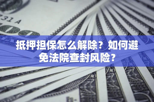 济南抵押担保怎么解除？如何避免法院查封风险？