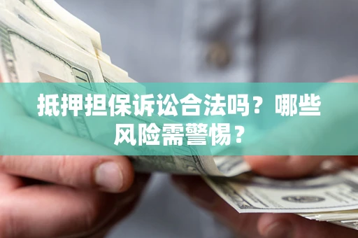 济南抵押担保诉讼合法吗？哪些风险需警惕？