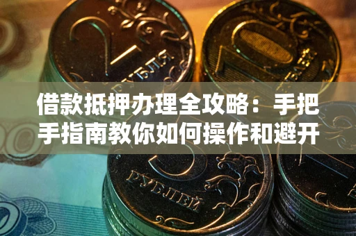 济南借款抵押办理全攻略：手把手指南教你如何操作和避开雷区
