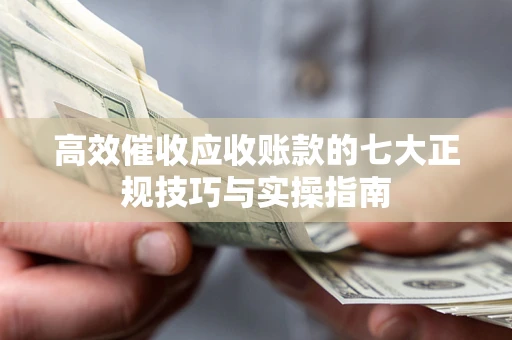 济南高效催收应收账款的七大正规技巧与实操指南
