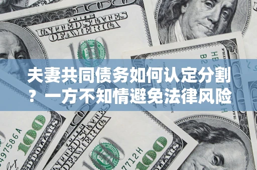 济南夫妻共同债务如何认定分割？一方不知情避免法律风险必看！